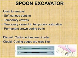 • Used to remove 
 Soft carious dentine 
 Temporary crowns 
 Temporary cement in temporary restoration 
 Permanent crown during try-in 
• Discoid: Cutting edges are circular 
• Cleoid: Cutting edges are claw like 
 