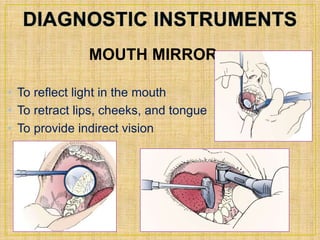MOUTH MIRROR: 
• To reflect light in the mouth 
• To retract lips, cheeks, and tongue 
• To provide indirect vision 
 