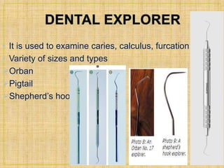 • It is used to examine caries, calculus, furcation. 
• Variety of sizes and types 
Orban 
Pigtail 
Shepherd’s hook 
 