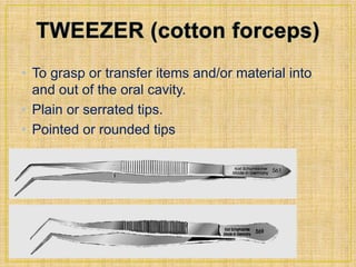 • To grasp or transfer items and/or material into 
and out of the oral cavity. 
• Plain or serrated tips. 
• Pointed or rounded tips 
 
