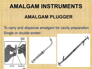 • AMALGAM PLUGGER 
• To carry and dispense amalgam for cavity preparation 
• Single or double ended 
 