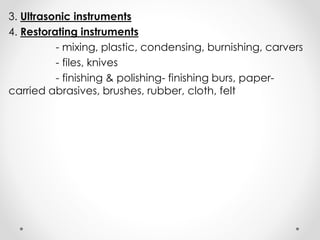 3. Ultrasonic instruments
4. Restorating instruments
- mixing, plastic, condensing, burnishing, carvers
- files, knives
- finishing & polishing- finishing burs, paper-
carried abrasives, brushes, rubber, cloth, felt
 