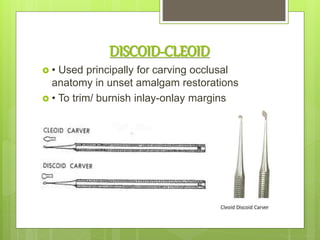 DISCOID-CLEOID
 • Used principally for carving occlusal
anatomy in unset amalgam restorations
 • To trim/ burnish inlay-onlay margins
 