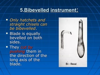 5.5.BibevelledBibevelled instrumentinstrument::
 Only hatchets andOnly hatchets and
straight chisels canstraight chisels can
be bibevelledbe bibevelled..
 Blade is equallyBlade is equally
bevelled on bothbevelled on both
sides.sides.
 TheyThey cut bycut by
pushingpushing them inthem in
the direction of thethe direction of the
long axis of thelong axis of the
blade.blade.
 