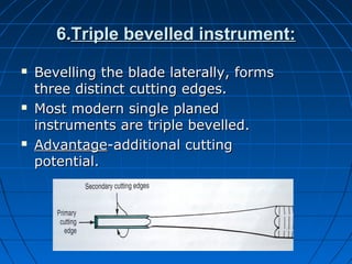 6.6.Triple bevelled instrument:Triple bevelled instrument:
 Bevelling the blade laterally, formsBevelling the blade laterally, forms
three distinct cutting edges.three distinct cutting edges.
 Most modern single planedMost modern single planed
instruments are triple bevelled.instruments are triple bevelled.
 AdvantageAdvantage-additional cutting-additional cutting
potential.potential.
 