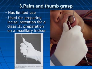 3.Palm and thumb grasp3.Palm and thumb grasp
- Has limited use- Has limited use
- Used for preparing- Used for preparing
incisal retention for aincisal retention for a
class III preparationclass III preparation
on a maxillary incisoron a maxillary incisor
 