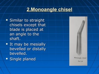 2.Monoangle chisel2.Monoangle chisel
 Similar to straightSimilar to straight
chisels except thatchisels except that
blade is placed atblade is placed at
an angle to thean angle to the
shaft.shaft.
 It may be mesiallyIt may be mesially
bevelled or distallybevelled or distally
bevelled.bevelled.
 Single planedSingle planed
 