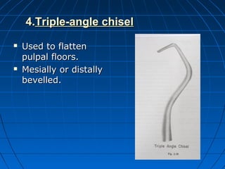 4.4.Triple-angle chiselTriple-angle chisel
 Used to flattenUsed to flatten
pulpal floors.pulpal floors.
 Mesially or distallyMesially or distally
bevelled.bevelled.
 