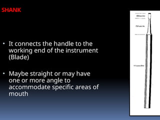 SHANK
• It connects the handle to the
working end of the instrument
(Blade)
• Maybe straight or may have
one or more angle to
accommodate specific areas of
mouth
 