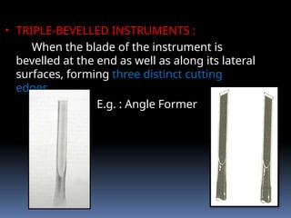 • TRIPLE-BEVELLED INSTRUMENTS :
When the blade of the instrument is
bevelled at the end as well as along its lateral
surfaces, forming three distinct cutting
edges.
E.g. : Angle Former
 