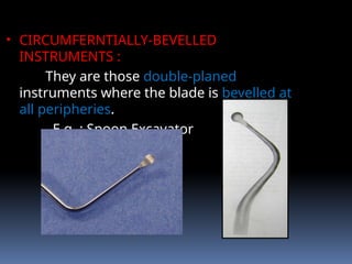 • CIRCUMFERNTIALLY-BEVELLED
INSTRUMENTS :
They are those double-planed
instruments where the blade is bevelled at
all peripheries.
E.g. : Spoon Excavator
 
