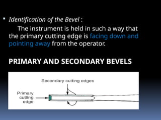  Identification of the Bevel :
The instrument is held in such a way that
the primary cutting edge is facing down and
pointing away from the operator.
PRIMARY AND SECONDARY BEVELS
 