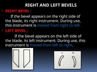 • RIGHT BEVEL :
If the bevel appears on the right side of
the blade, its right instrument. During use,
this instrument is moved from right to left.
• LEFT BEVEL :
If the bevel appears on the left side of
the blade, its left instrument. During use, this
instrument is moved from left to right.
RIGHT AND LEFT BEVELS
 
