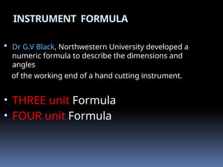 INSTRUMENT FORMULA
 Dr G.V Black, Northwestern University developed a
numeric formula to describe the dimensions and
angles
of the working end of a hand cutting instrument.
• THREE unit Formula
• FOUR unit Formula
 