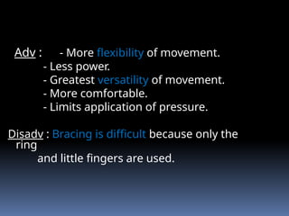 Adv : - More flexibility of movement.
- Less power.
- Greatest versatility of movement.
- More comfortable.
- Limits application of pressure.
Disadv : Bracing is difficult because only the
ring
and little fingers are used.
 