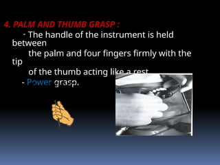 4. PALM AND THUMB GRASP :
- The handle of the instrument is held
between
the palm and four fingers firmly with the
tip
of the thumb acting like a rest.
- Power grasp.
 