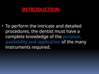 INTRODUCTION
• To perform the intricate and detailed
procedures, the dentist must have a
complete knowledge of the purpose,
availability and application of the many
instruments required.
 