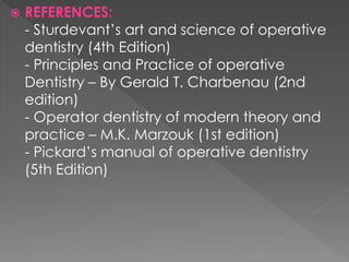  REFERENCES:
- Sturdevant’s art and science of operative
dentistry (4th Edition)
- Principles and Practice of operative
Dentistry – By Gerald T. Charbenau (2nd
edition)
- Operator dentistry of modern theory and
practice – M.K. Marzouk (1st edition)
- Pickard’s manual of operative dentistry
(5th Edition)
 