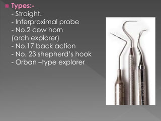  Types:-
- Straight.
- Interproximal probe
- No.2 cow horn
(arch explorer)
- No.17 back action
- No. 23 shepherd’s hook
- Orban –type explorer
 