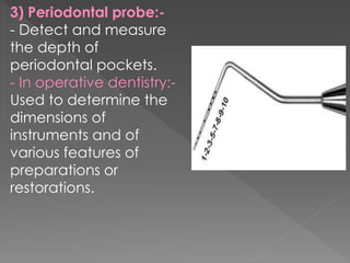 3) Periodontal probe:-
- Detect and measure
the depth of
periodontal pockets.
- In operative dentistry:-
Used to determine the
dimensions of
instruments and of
various features of
preparations or
restorations.
 
