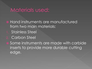  Hand instruments are manufactured
from two main materials:
1. Stainless Steel
2. Carbon Steel
 Some instruments are made with carbide
inserts to provide more durable cutting
edge.
 