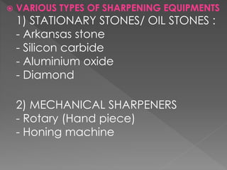  VARIOUS TYPES OF SHARPENING EQUIPMENTS
1) STATIONARY STONES/ OIL STONES :
- Arkansas stone
- Silicon carbide
- Aluminium oxide
- Diamond
2) MECHANICAL SHARPENERS
- Rotary (Hand piece)
- Honing machine
 