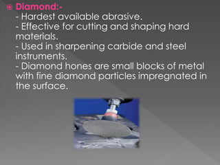  Diamond:-
- Hardest available abrasive.
- Effective for cutting and shaping hard
materials.
- Used in sharpening carbide and steel
instruments.
- Diamond hones are small blocks of metal
with fine diamond particles impregnated in
the surface.
 