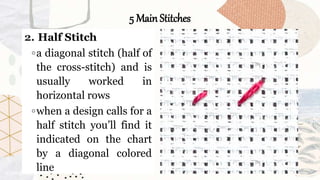 5 Main Stitches
2. Half Stitch
◦a diagonal stitch (half of
the cross-stitch) and is
usually worked in
horizontal rows
◦when a design calls for a
half stitch you’ll find it
indicated on the chart
by a diagonal colored
line
 