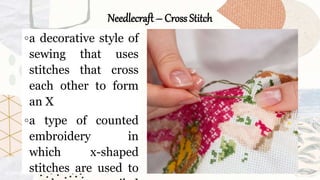 Needlecraft – Cross Stitch
◦a decorative style of
sewing that uses
stitches that cross
each other to form
an X
◦a type of counted
embroidery in
which x-shaped
stitches are used to
 