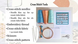 Cross Stitch Tools
•Cross-stitch needles
• Needle Size 24: for 14-
count Aida fabric
• Needle Size 26: for 16-
count Aida fabric
•Embroidery thread
•Cross-stitch fabric
• 14-count Aida
•Scissors
•Cross-stitch pattern
 