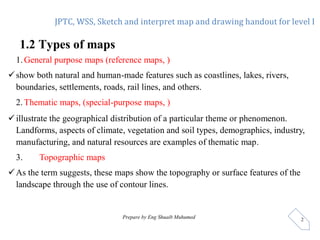 JPTC, WSS, Sketch and interpret map and drawing handout for level I
Prepare by Eng Shuaib Muhumed 2
1.2 Types of maps
1.Ge...