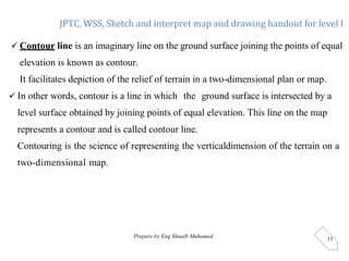 JPTC, WSS, Sketch and interpret map and drawing handout for level I
Prepare by Eng Shuaib Muhumed 13
 Contour line is an ...