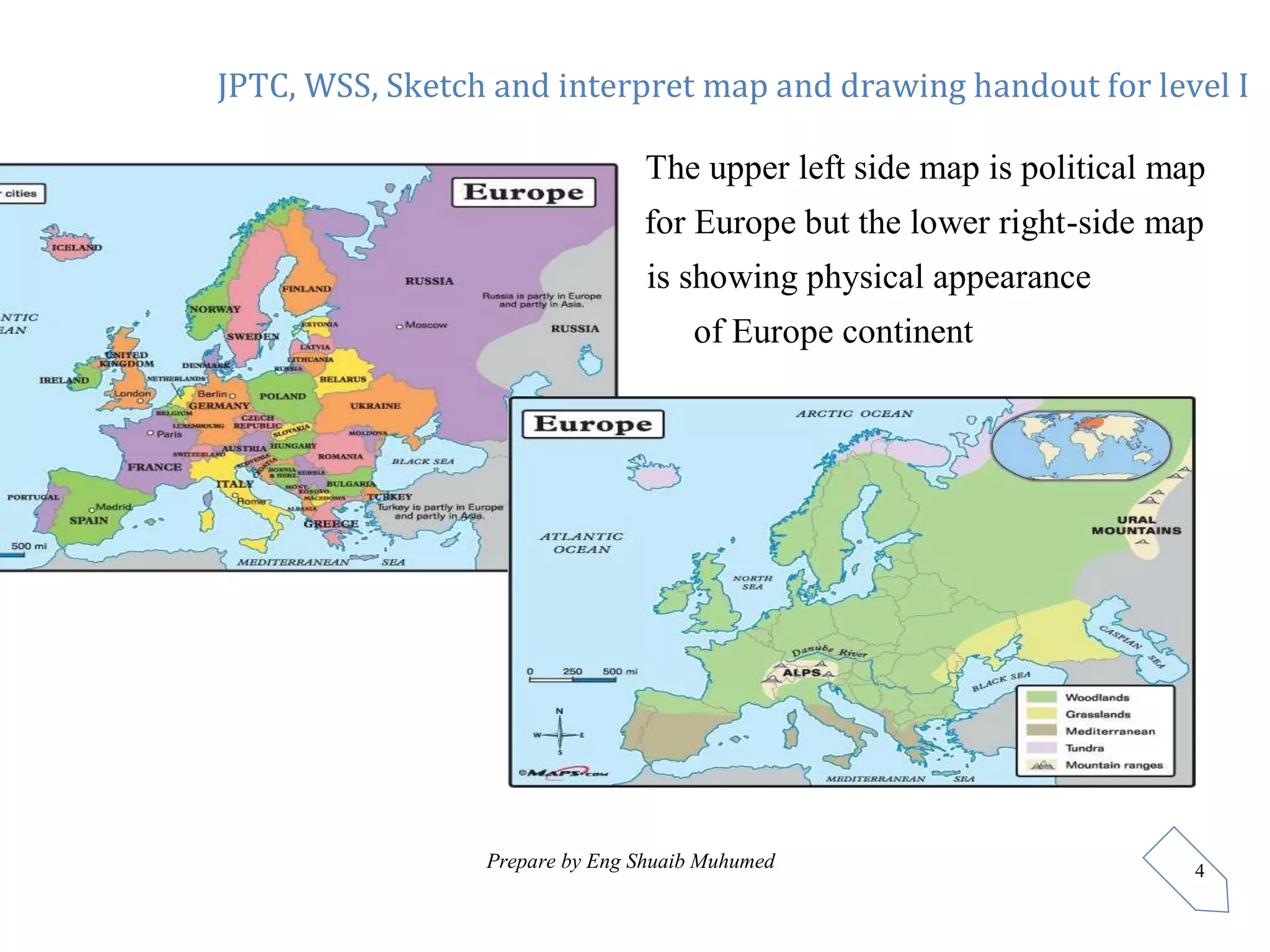 JPTC, WSS, Sketch and interpret map and drawing handout for level I
Prepare by Eng Shuaib Muhumed 4
The upper left side map is political map
for Europe but the lower right-side map
is showing physical appearance
of Europe continent
 