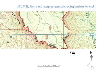 JPTC, WSS, Sketch and interpret map and drawing handout for level I
Prepare by Eng Shuaib Muhumed 9
________1km N
A B
 