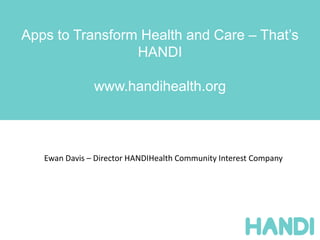 Apps to Transform Health and Care – That’s
                 HANDI

               www.handihealth.org



   Ewan Davis – Director HANDIHealth Community Interest Company
 