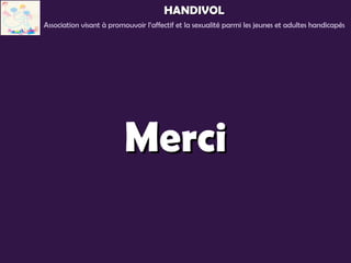 HANDIVOL
Association visant à promouvoir l’affectif et la sexualité parmi les jeunes et adultes handicapés




                         Merci
 