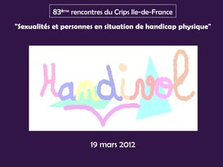 83ème rencontres du Crips Ile-de-France
"Sexualités et personnes en situation de handicap physique"




                       19 mars 2012
 
