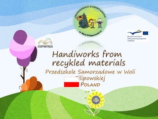 Handiworks from
recykled materials
Przedszkole Samorzadowe w Woli
Filipowskiej
POLAND
Polis
 