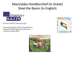 Μαντηλάκι-Handkerchief (in Greek)
Steal the Bacon (in English)
Erasmus+KA229 "Playing Europe"
Louridas Panagiotis- Giannis Papadimitriou
Evangeliki Model High School of Smyrna
school year 2020-2021
 