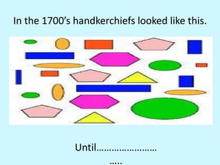 In the 1700’shandkerchiefs looked like this.Until………………………..