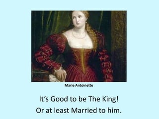 Marie AntoinetteIt’s Good to be The King! Or at least Married to him.