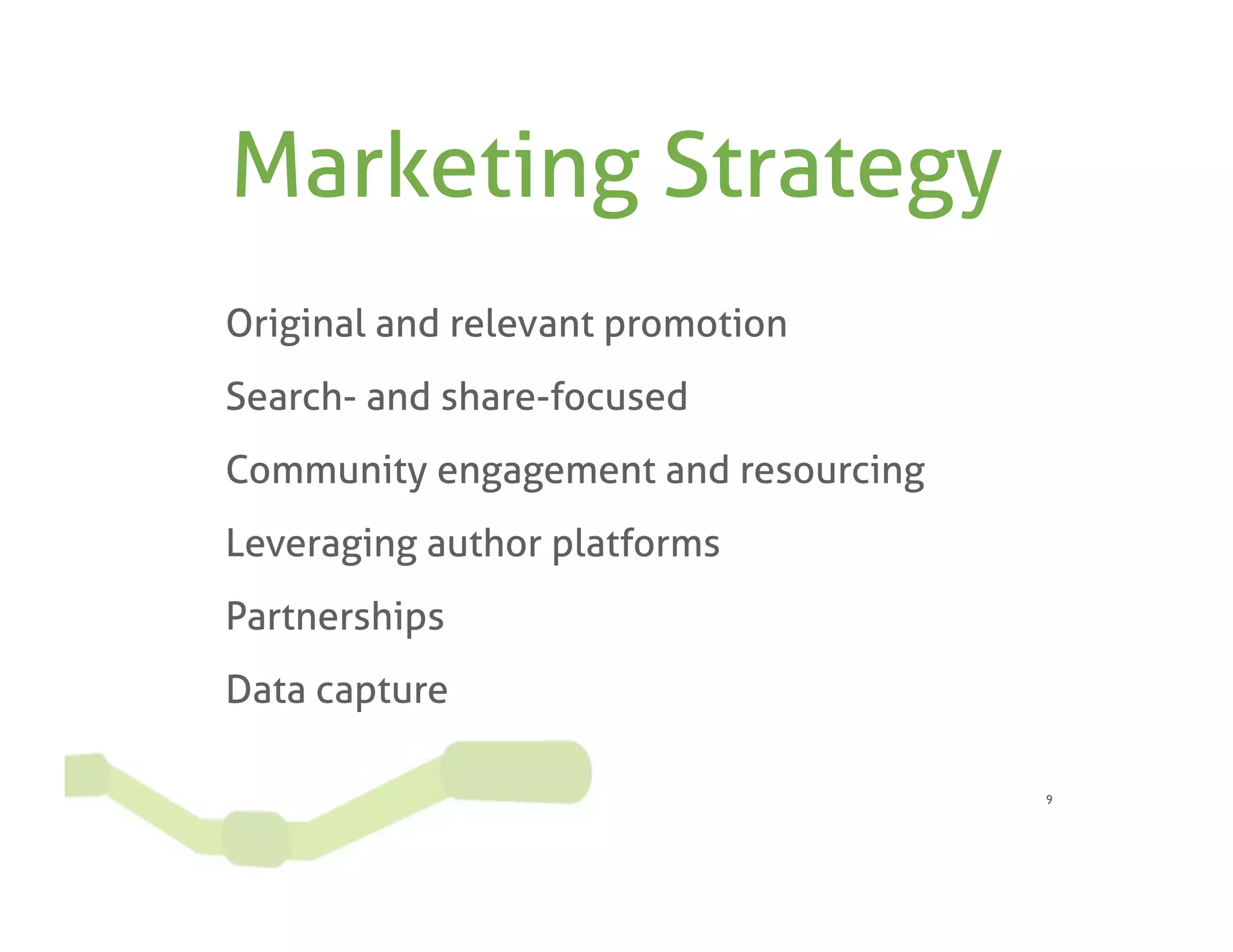 Marketing Strategy
Original and relevant promotion
Search- and share-focused
Community engagement and resourcing
Leveraging author platforms
Partnerships
Data capture

                                      9
 