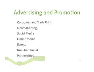 Advertising and Promotion
 Consumer and Trade Print
 Merchandising
 Social Media
 Online media
 Events
 Non-Traditional
 Partnerships
                            11
 