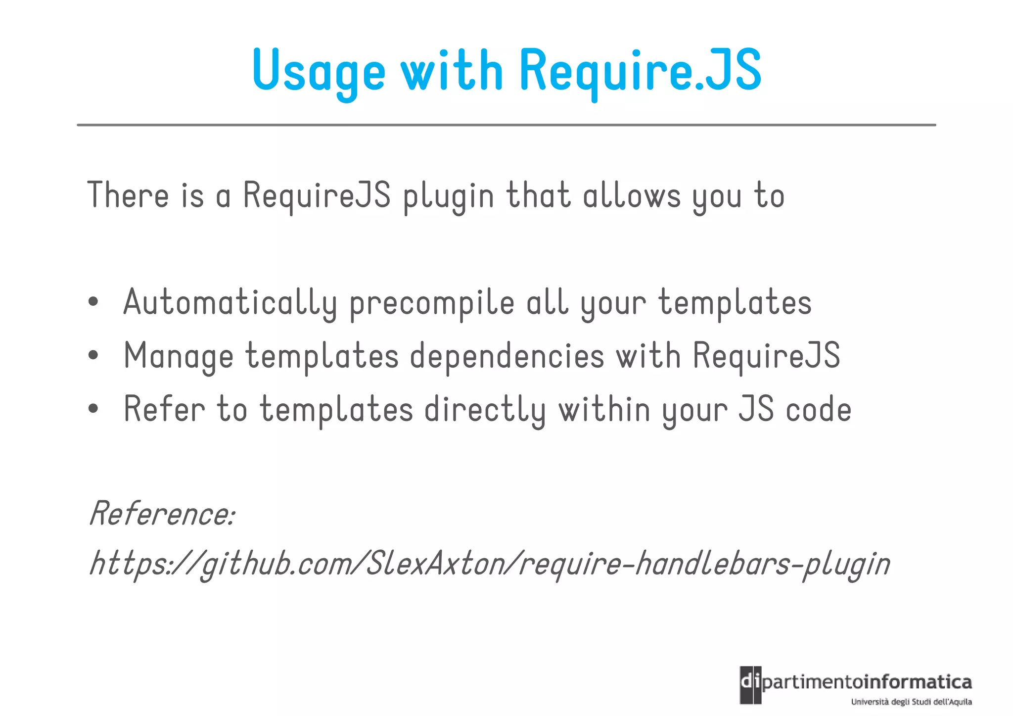 Usage with Require.JS

There is a RequireJS plugin that allows you to

• Automatically precompile all your templates
• Manage templates dependencies with RequireJS
• Refer to templates directly within your JS code

Reference:
https://github.com/SlexAxton/require-handlebars-plugin
 