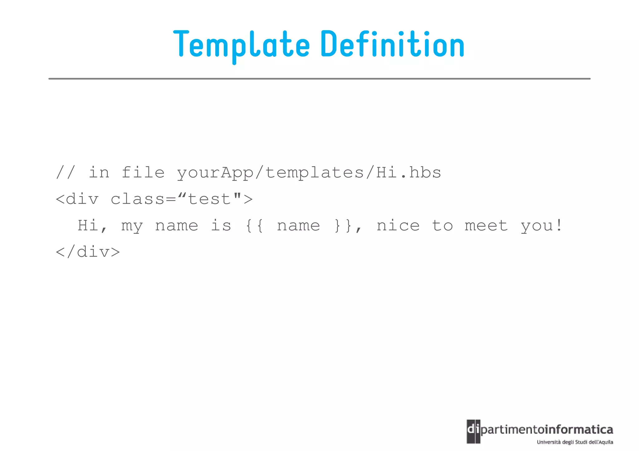 Template Definition


// in file yourApp/templates/Hi.hbs
<div class=“test">
  Hi, my name is {{ name }}, nice to meet you!
</div>
 