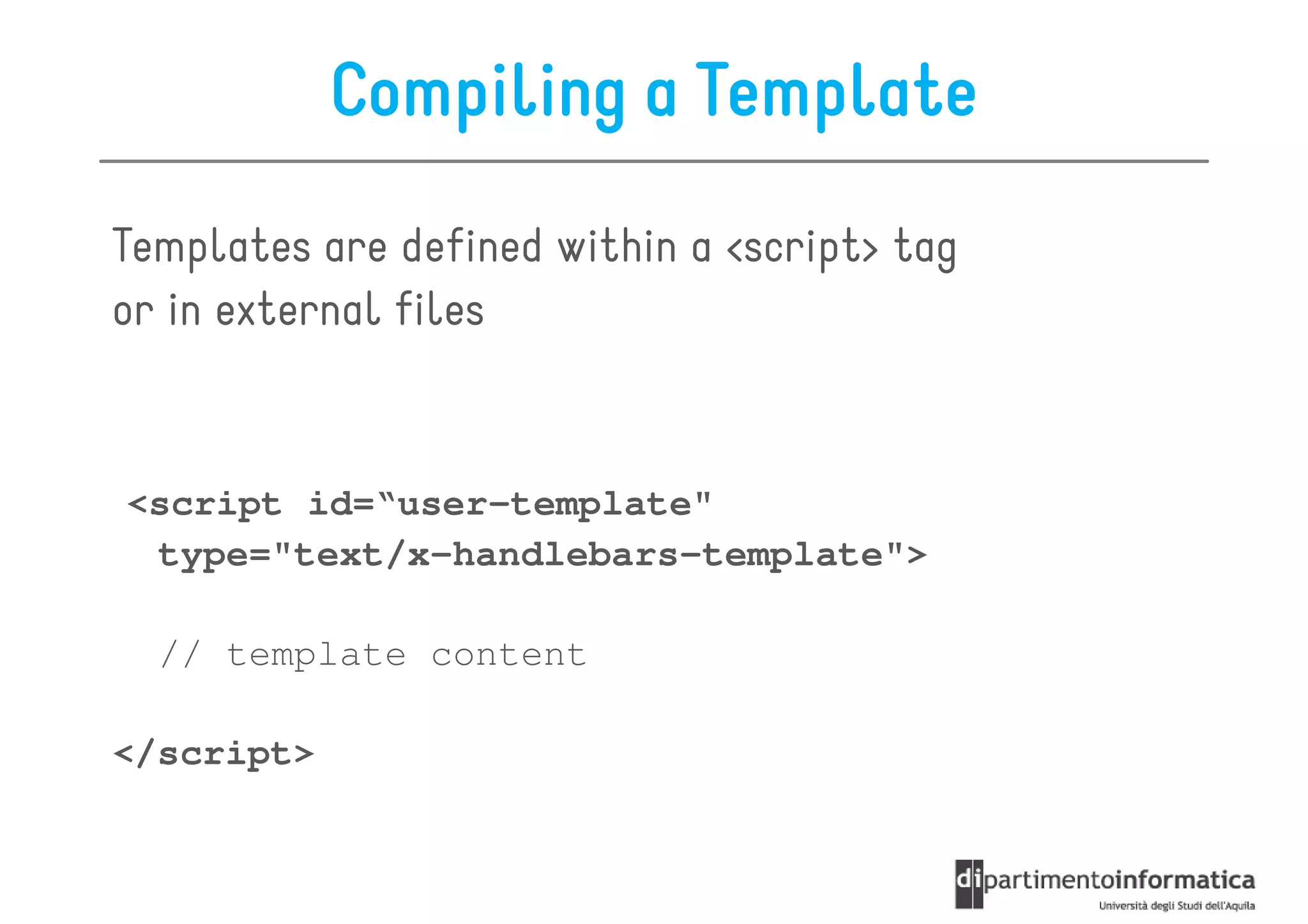 Compiling a Template
Templates are defined within a <script> tag
or in external files


<script id=“user-template"
 type="text/x-handlebars-template">

  // template content

</script>
 
