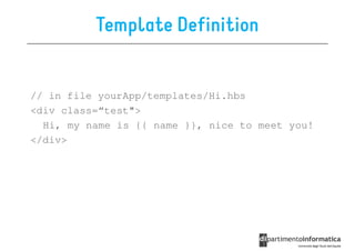 Template Definition


// in file yourApp/templates/Hi.hbs
<div class=“test">
  Hi, my name is {{ name }}, nice to meet you!
</div>
 