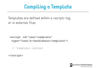 Compiling a Template
Templates are defined within a <script> tag
or in external files


<script id=“user-template"
 type="text/x-handlebars-template">

  // template content

</script>
 