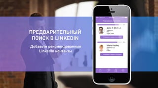 ПРЕДВАРИТЕЛЬНЫЙ 
ПОИСК В LINKEDIN 
Добавьте рекомендованные 
LinkedIn контакты 
 