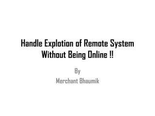 Handle Explotion of Remote System
      Without Being Online !!
                 By
          Merchant Bhaumik
 